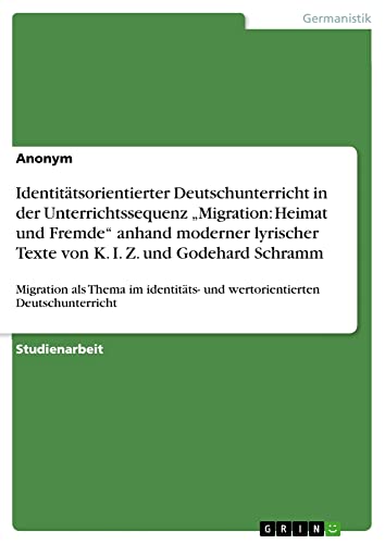 Identitätsorientierter Deutschunterricht in der Unterrichtssequenz ¿Migration: Heimat und Fremde¿ anhand moderner lyrischer Texte von K. I. Z. und ... und wertorientierten Deutschunterricht