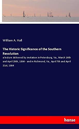 The Historic Significance of the Southern Revolution: a lecture delivered by invitation in Petersburg, Va., March 14th and April 29th, 1864 - and in Richmond, Va., April 7th and April 21st, 1864