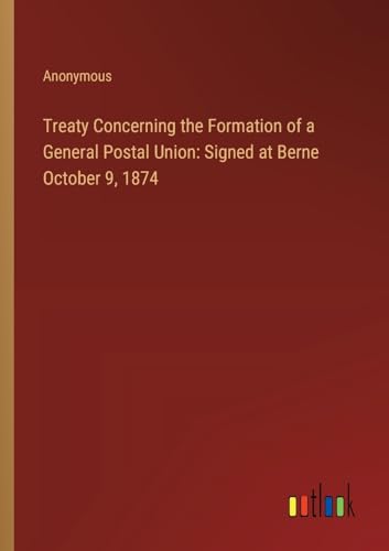 Treaty Concerning the Formation of a General Postal Union: Signed at Berne October 9, 1874