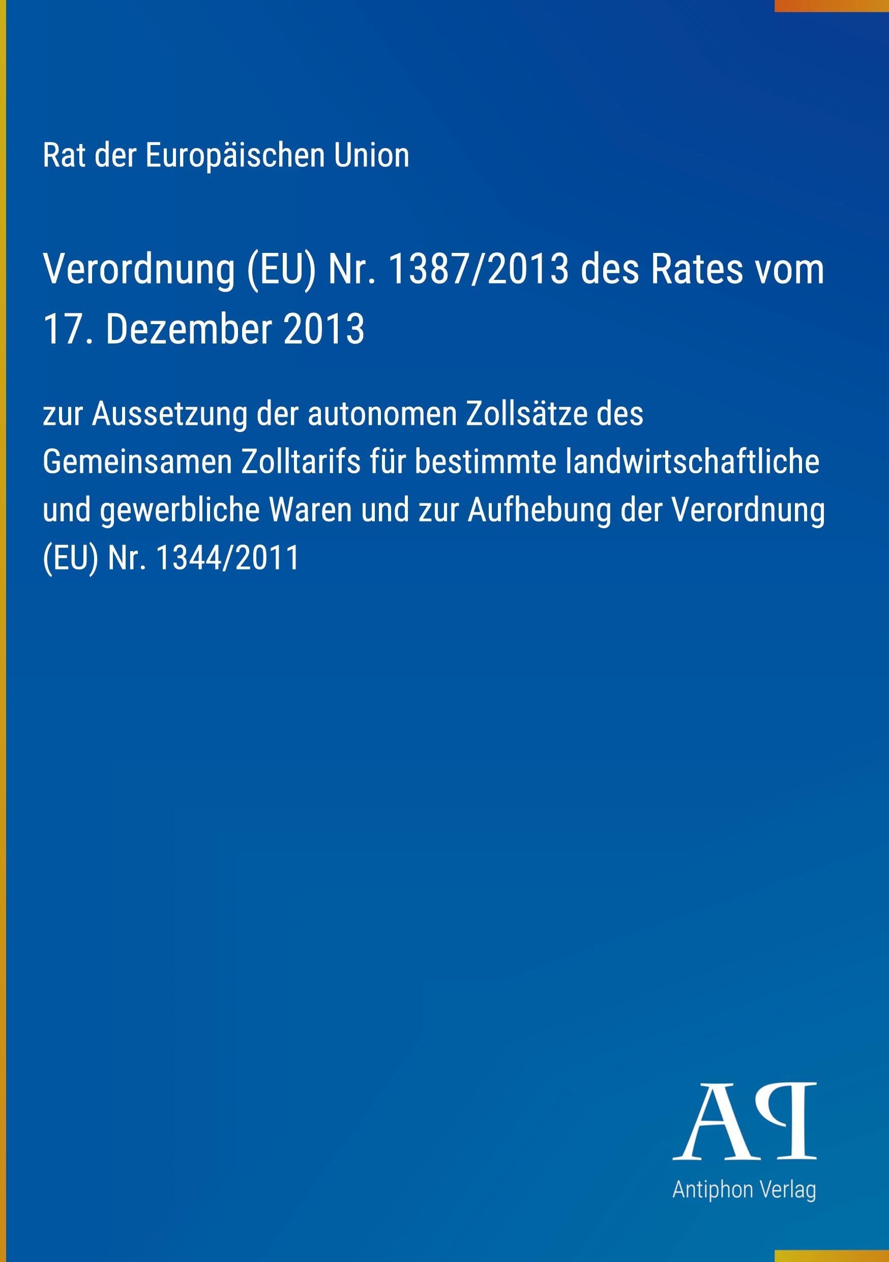 Verordnung (EU) Nr. 1387/2013 des Rates vom 17. Dezember 2013: zur Aussetzung der autonomen Zollsätze des Gemeinsamen Zolltarifs für bestimmte ... Aufhebung der Verordnung (EU) Nr. 1344/2011