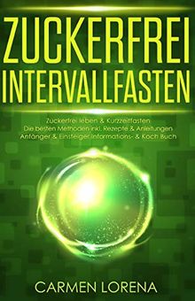 Zuckerfrei Intervallfasten: Zuckerfrei leben & Kurzzeitfasten  Die besten Methoden inkl. Rezepte & Anleitungen Bonus Lebensmittelliste & Ernährungsplan  Anfänger & Einsteiger Informations- & Koch Buch