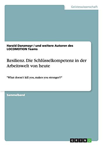 Resilienz. Die Schlüsselkompetenz in der Arbeitswelt von heute: What doesn't kill you, makes you stronger!?