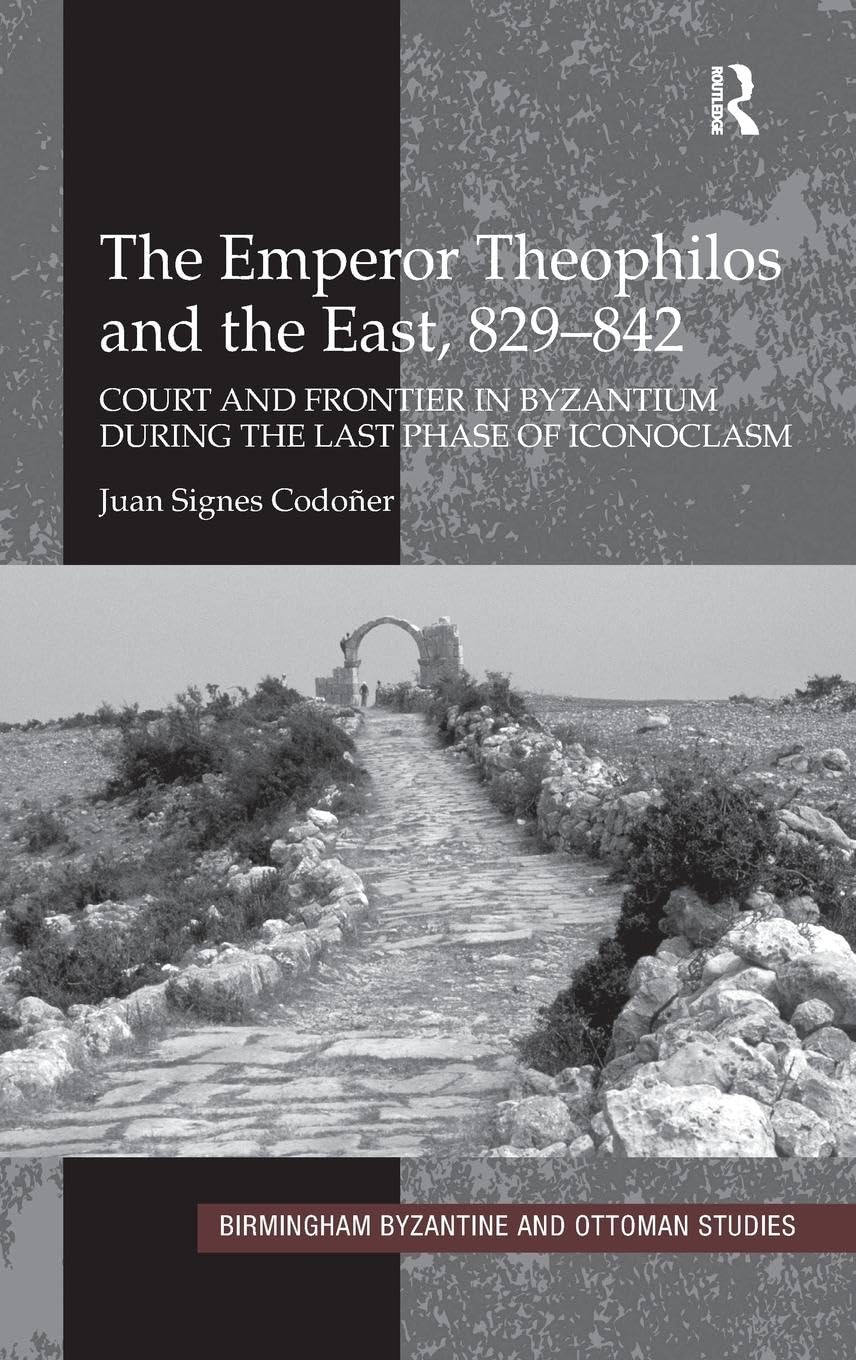 The Emperor Theophilos and the East, 829-842: Court and Frontier in Byzantium during the Last Phase of Iconoclasm (Birmingham Byzantine and Ottoman Studies, 13, Band 13)