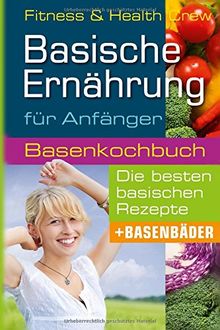 Basische Ernährung für Anfänger: Basenkochbuch für die besten basischen Rezepte und Basenbäder