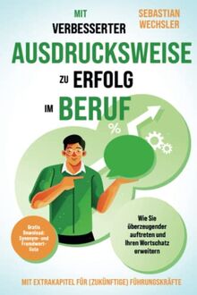 Mit verbesserter Ausdrucksweise zu Erfolg im Beruf: Wie Sie überzeugender auftreten und Ihren Wortschatz erweitern - Mit Extrakapitel für (zukünftige) Führungskräfte