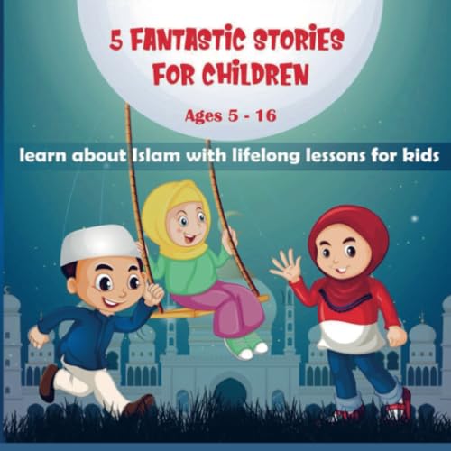 5 FANTASTIC STORIES FOR CHILDREN: learn about Islam with lifelong lessons for Kids Ages 5-16