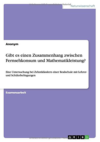 Gibt es einen Zusammenhang zwischen Fernsehkonsum und Mathematikleistung?: Eine Untersuchung bei Zehntklässlern einer Realschule mit Lehrer- und Schülerbefragungen