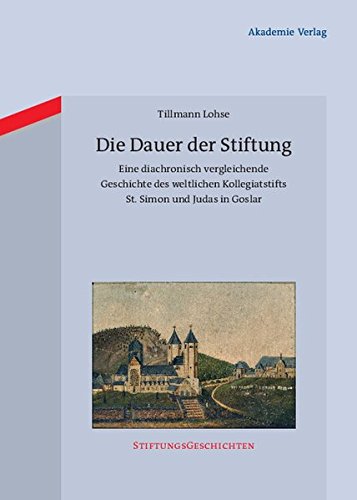Die Dauer der Stiftung: Eine diachronisch vergleichende Geschichte des weltlichen Kollegiatstifts St. Simon und Judas in Goslar (Stiftungsgeschichten, Band 7)