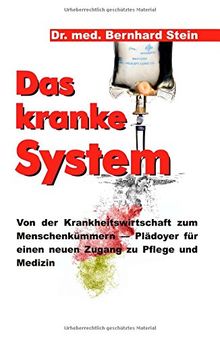 Das kranke System: Von der Krankheitswirtschaft zum Menschenkümmern - Plädoyer für einen neuen Zugang zu Pflege und Medizin