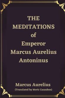 THE MEDITATIONS OF EMPEROR MARCUS AURELIUS ANTONINUS (Annotated) For Stoics: Ancient Philosophy with modern relevance for Undergraduate, Postgraduate, ... in Ancient Rome and Ancient Roman Emperors