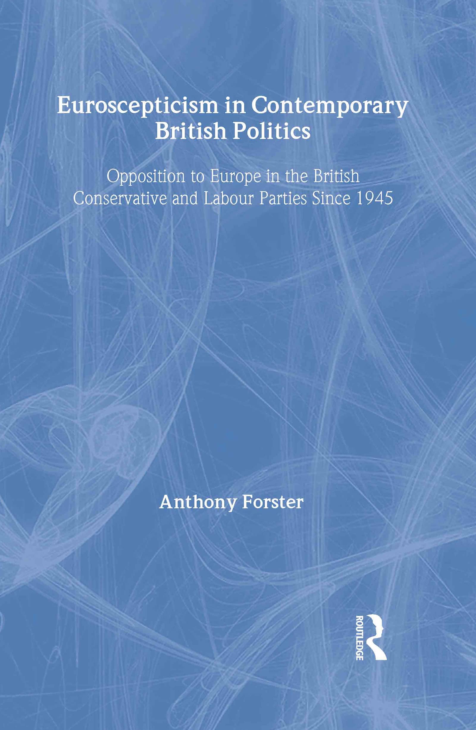 Euroscepticism in Contemporary British Politics: Opposition to Europe in the Conservative and Labour Parties since 1945