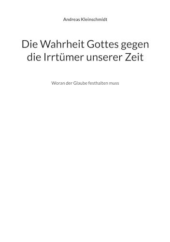 Die Wahrheit Gottes gegen die Irrtümer unserer Zeit: Woran der Glaube festhalten muss
