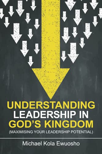 UNDERSTANDING LEADERSHIP IN GOD'S KINGDOM: (MAXIMISING YOUR LEADERSHIP POTENTIAL)