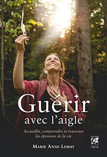 Guérir avec l'aigle : accueillir, comprendre et traverser les épreuves de la vie