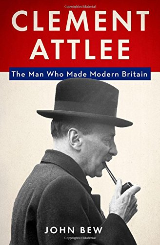 John Bew Clement Attlee, The Man Who Made Modern Britain