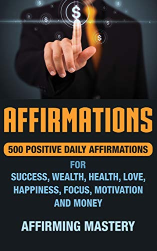 Affirmations: 500 Positive Daily Affirmations for Success, Wealth, Health, Love, Happiness, Focus, Motivation and Money