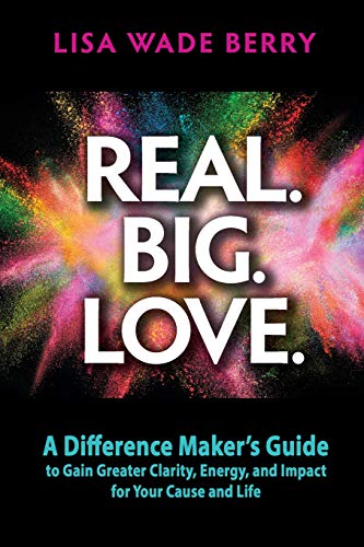 Real. Big. Love.: The Difference Maker's Guide to Gain Greater Clarity, Energy and Impact for Your Cause and Life