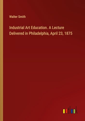 Industrial Art Education. A Lecture Delivered in Philadelphia, April 23, 1875