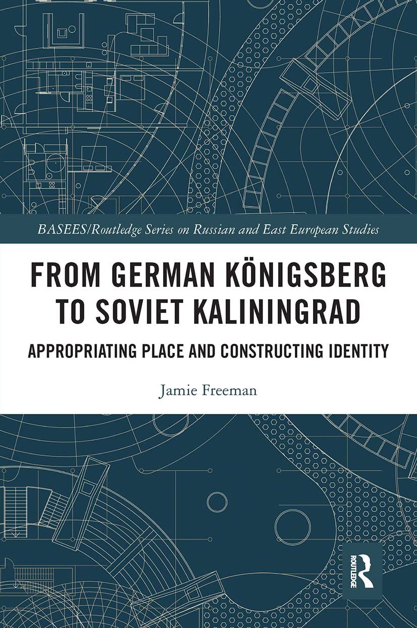 From German Königsberg to Soviet Kaliningrad: Appropriating Place and Constructing Identity (Basees/Routledge on Russian and East European Studies)