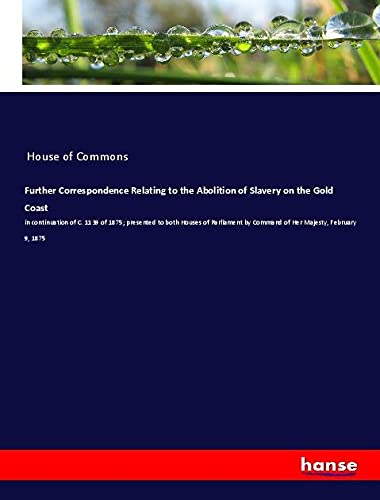 Further Correspondence Relating to the Abolition of Slavery on the Gold Coast: in continuation of C. 1139 of 1875; presented to both Houses of Parliament by Command of Her Majesty, February 9, 1875