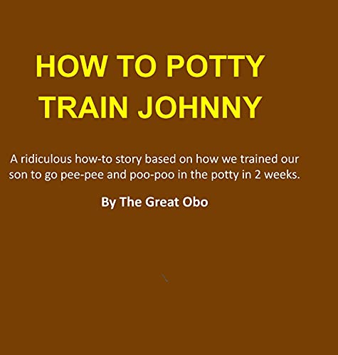 How To Potty Train Johnny: A ridiculous how-to story based on how we trained our son to go pee-pee and poo-poo in the potty in 2 weeks.