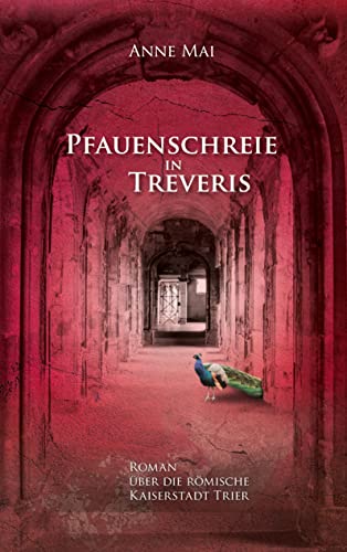 Pfauenschreie in Treveris: Roman über die römische Kaiserstadt Trier