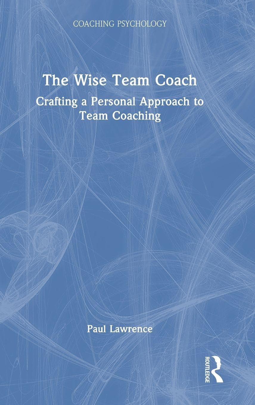 The Wise Team Coach: Crafting A Personal Approach To Team Coaching (Coaching Psychology)