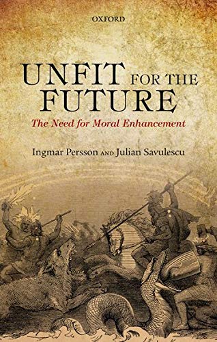 Persson, I: Unfit for the Future: The Need for Moral Enhancement (Uehiro Series in Practical Ethics)