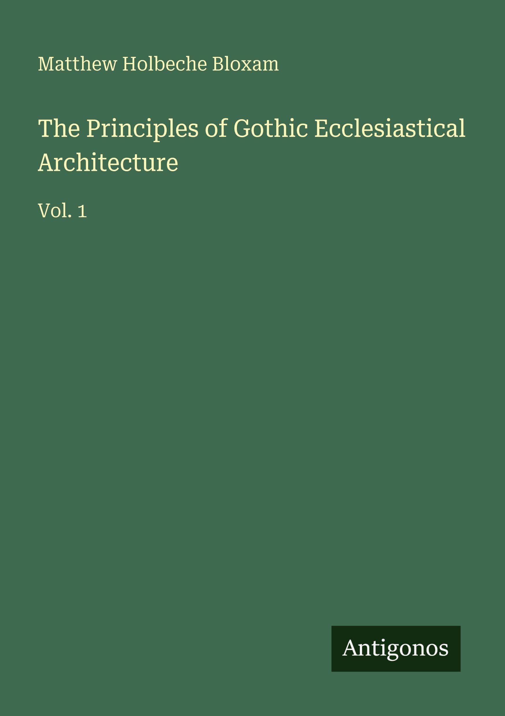 The Principles of Gothic Ecclesiastical Architecture: Vol. 1
