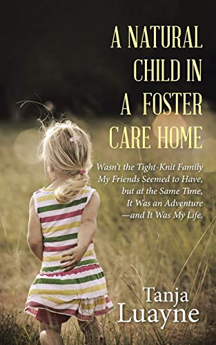 A NATURAL CHILD IN A FOSTER CARE HOME: Wasn’t the Tight-Knit Family My Friends Seemed to Have, but at the Same Time, It Was an Adventure—and It Was My Life.