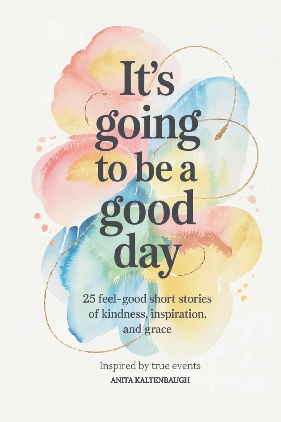 It's Going to Be a Good Day: 25 Feel-Good Short Stories of Kindness, Inspiration, and Grace: inspired by true events