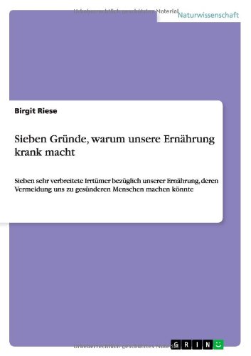 Sieben Gründe, warum unsere Ernährung krank macht: Sieben sehr verbreitete Irrtümer bezüglich unserer Ernährung, deren Vermeidung uns zu gesünderen Menschen machen könnte