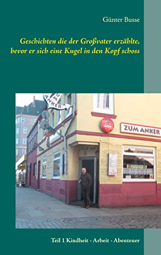Geschichten die der Großvater erzählte, bevor er sich eine Kugel in den Kopf schoss: Teil 1 Kindheit - Arbeit - Abenteuer