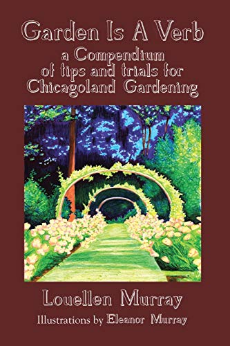 Garden Is a Verb: A Compendium of Tips and Trials for Chicagoland Gardening