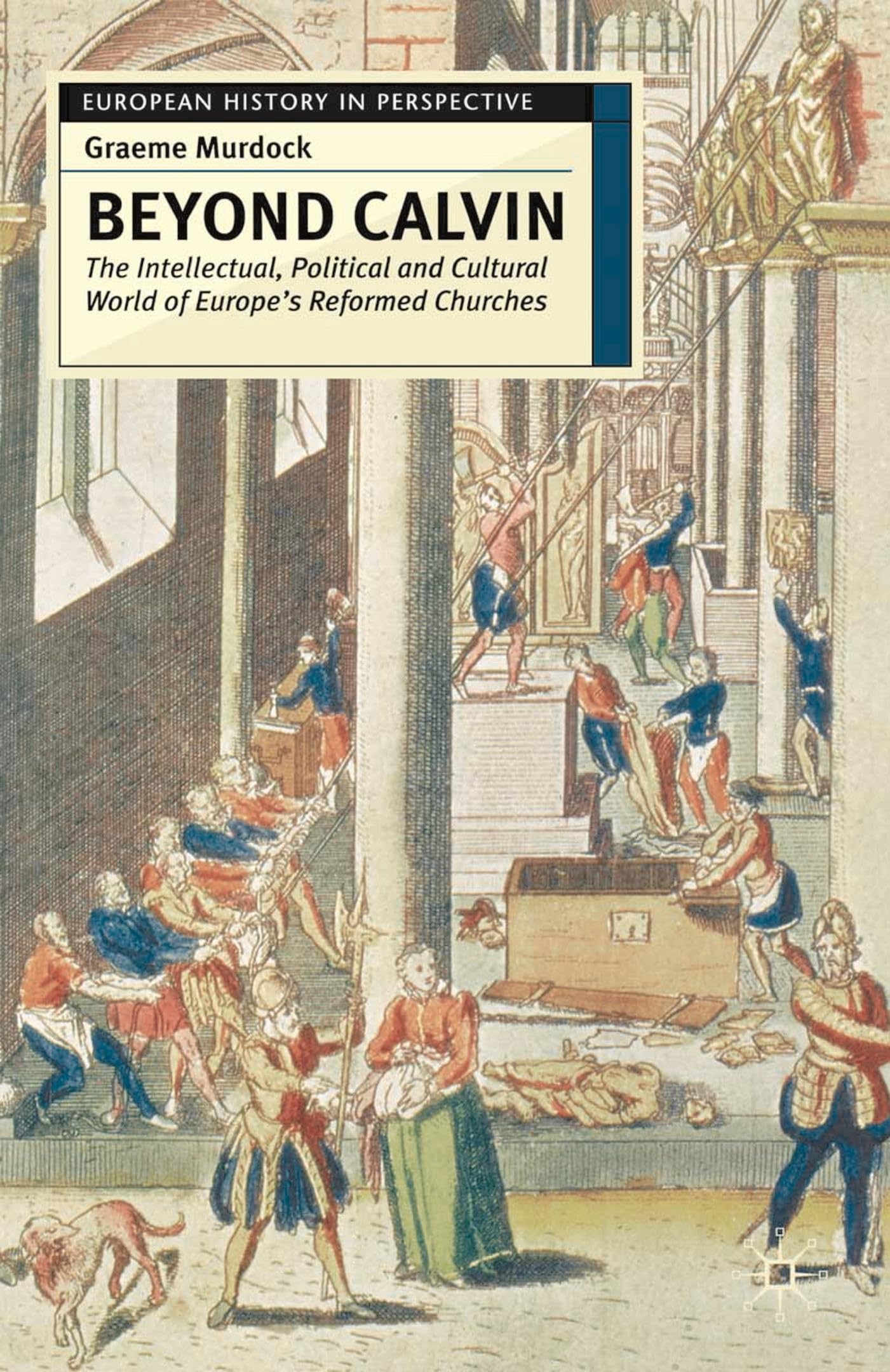Beyond Calvin: The Intellectual, Political and Cultural World of Europe's Reformed Churches, c. 1540-1620 (European History in Perspective)
