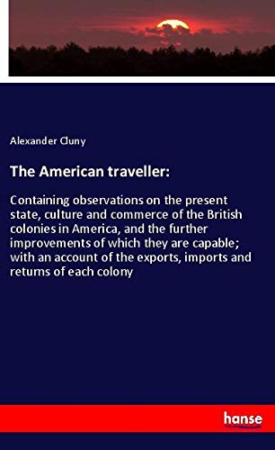 The American traveller:: Containing observations on the present state, culture and commerce of the British colonies in America, and the further ... exports, imports and returns of each colony