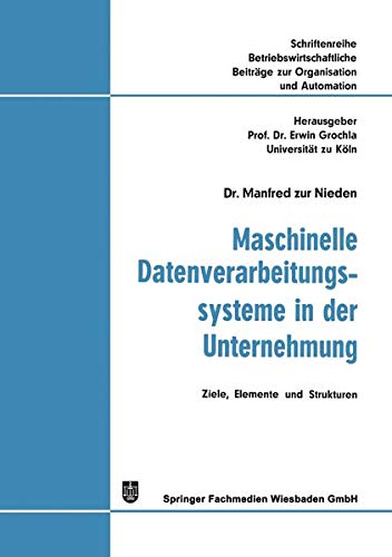 Maschinelle Datenverarbeitungssysteme in der Unternehmung: Ziele, Elemente und Strukturen (Betriebswirtschaftliche Beiträge zur Organisation und ... zur Organisation und Automation, 11, Band 11)