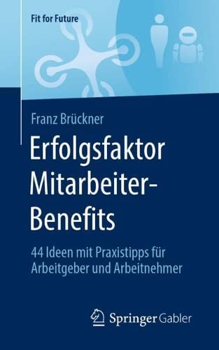 Erfolgsfaktor Mitarbeiter-Benefits: 44 Ideen mit Praxistipps für Arbeitgeber und Arbeitnehmer (Fit for Future)