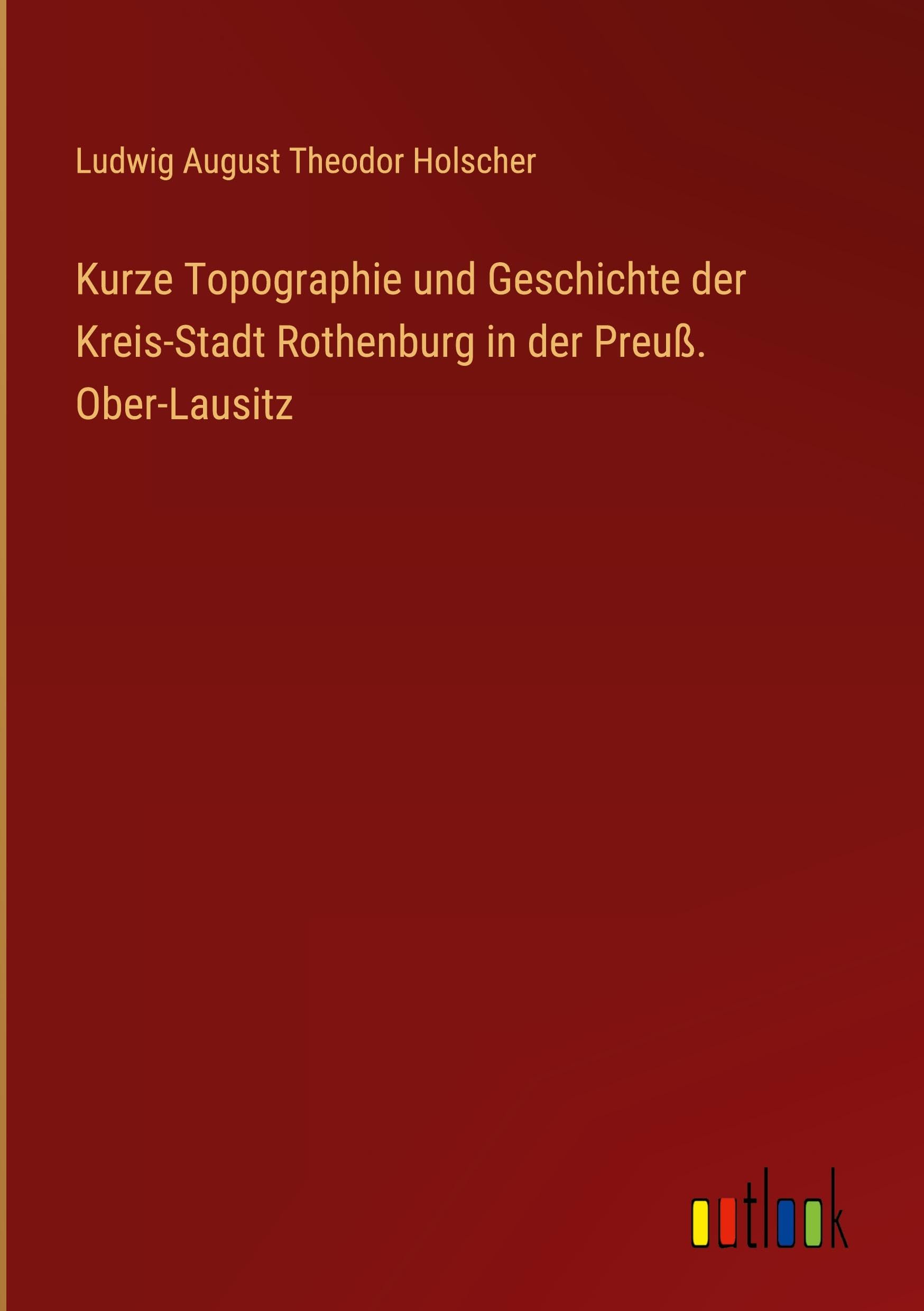 Kurze Topographie und Geschichte der Kreis-Stadt Rothenburg in der Preuß. Ober-Lausitz