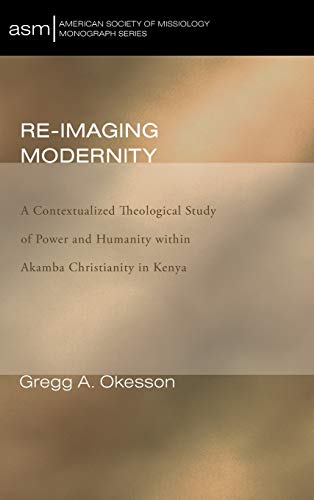 Re-Imaging Modernity: A Contextualized Theological Study of Power and Humanity Witin Akamba Christianity in Kenya (American Society of Missiology Monograph, Band 16)