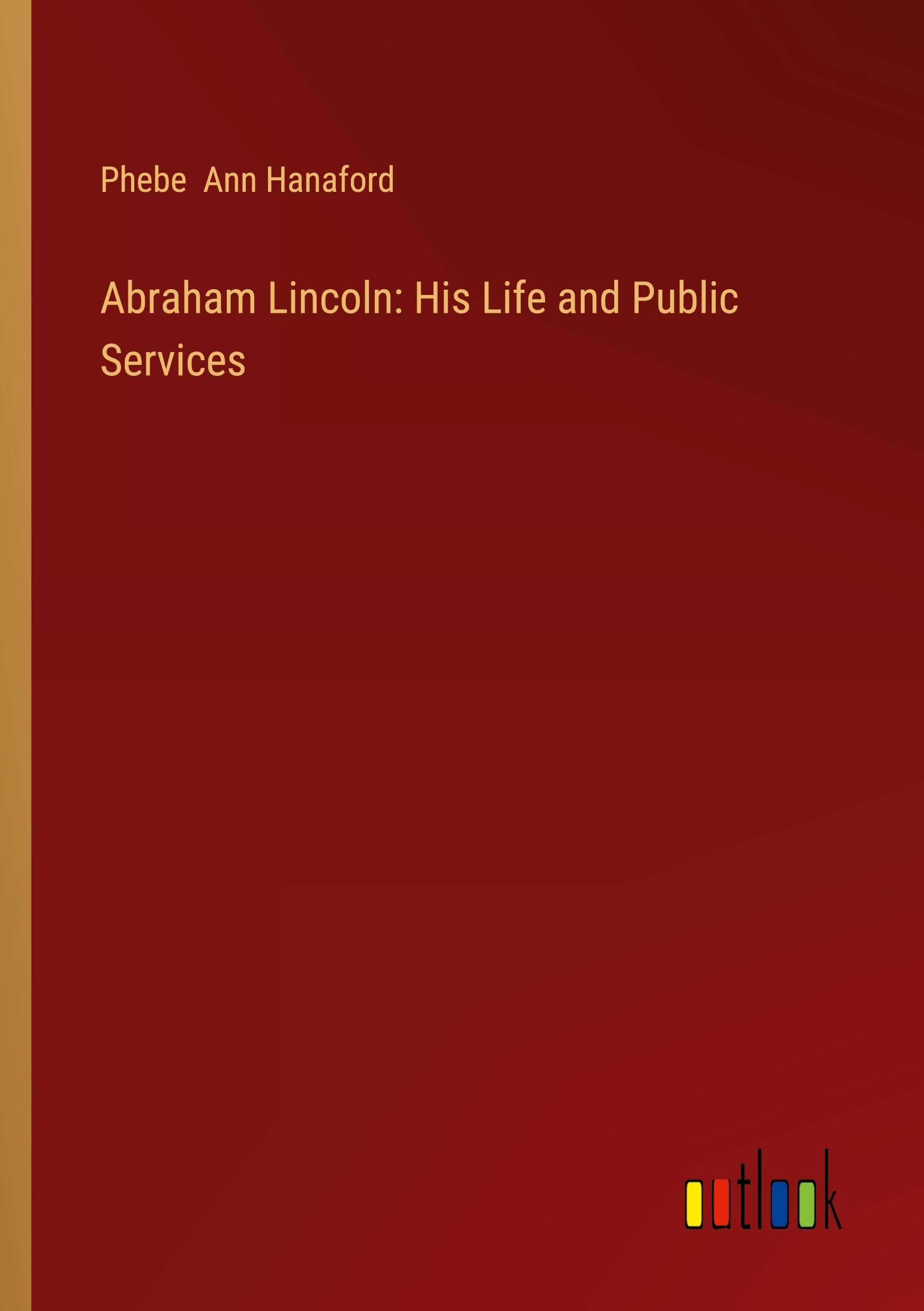 Abraham Lincoln: His Life and Public Services
