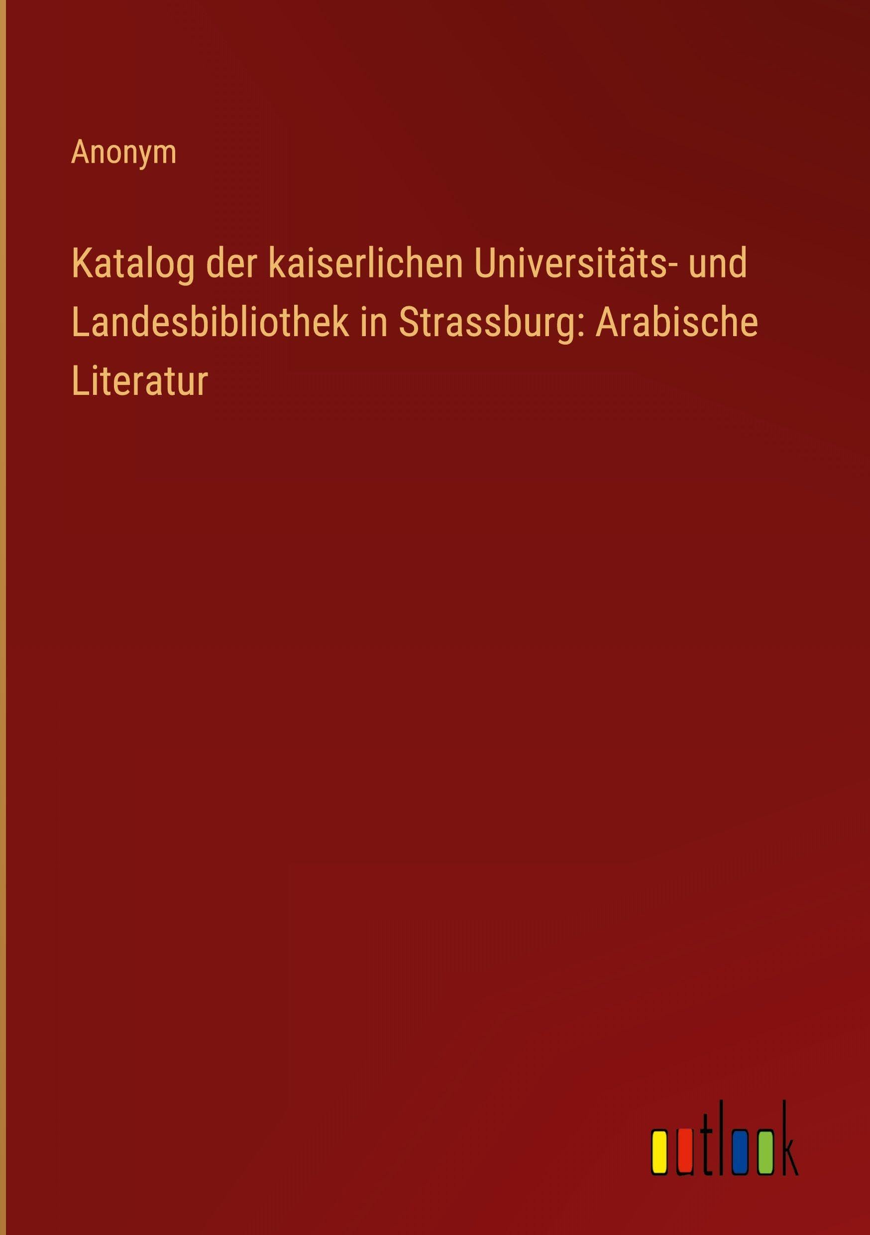 Katalog der kaiserlichen Universitäts- und Landesbibliothek in Strassburg: Arabische Literatur