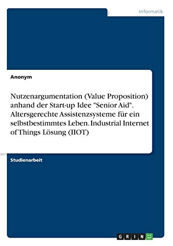 Nutzenargumentation (Value Proposition) anhand der Start-up Idee Senior Aid. Altersgerechte Assistenzsysteme für ein selbstbestimmtes Leben. Industrial Internet of Things Lösung (IIOT)