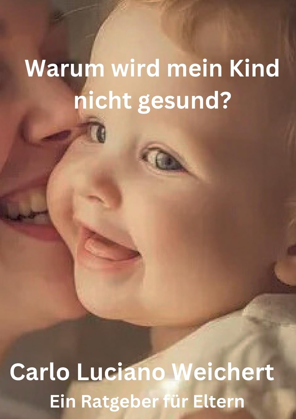 Warum wird mein Kind nicht gesund? Ein Ratgeber für Eltern: Wie Sie die wahren Ursachen von Krankheiten bei Ihren Kindern erkennen und behandeln können