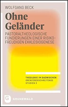 Ohne Geländer: Pastoraltheologische Fundierungen einer risikofreudigen Ekklesiogenese (Theologie im Dazwischen - Grenzüberschreitende Studien)