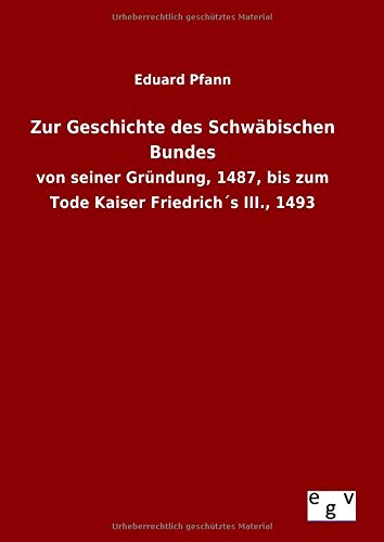 Zur Geschichte des Schwäbischen Bundes: von seiner Gründung, 1487, bis zum Tode Kaiser Friedrich´s III., 1493