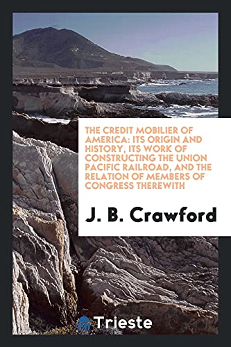 The Credit Mobilier of America: Its Origin and History, Its Work of Constructing the Union Pacific Railroad, and the Relation of Members of Congress Therewith