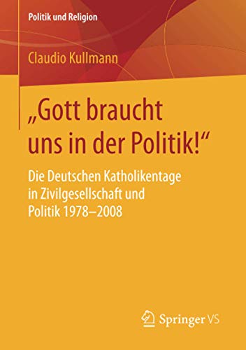„Gott braucht uns in der Politik!“: Die Deutschen Katholikentage in Zivilgesellschaft und Politik 1978-2008 (Politik und Religion)