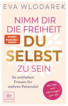 Nimm dir die Freiheit, du selbst zu sein: So entfalten Frauen ihr wahres Potenzial, Mit Test und 100 Fragen zum Ich