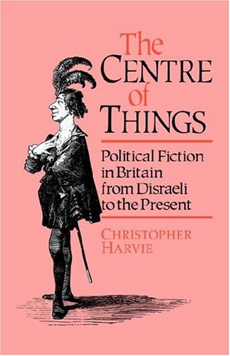 The Centre of Things: Political Fiction in Britain from Disraeli to the Present: Political Fiction from Disraeli to the Present